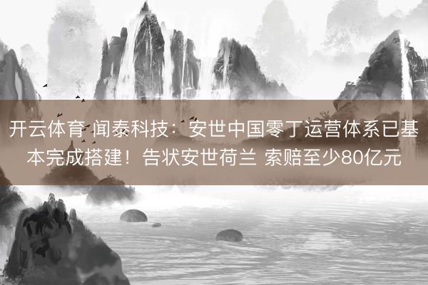 开云体育 闻泰科技：安世中国零丁运营体系已基本完成搭建！告状安世荷兰 索赔至少80亿元