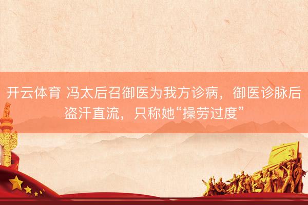 开云体育 冯太后召御医为我方诊病，御医诊脉后盗汗直流，只称她“操劳过度”