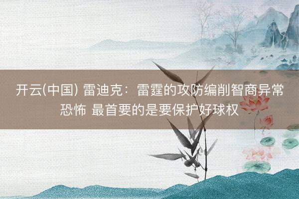 开云(中国) 雷迪克：雷霆的攻防编削智商异常恐怖 最首要的是要保护好球权