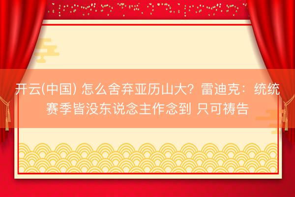 开云(中国) 怎么舍弃亚历山大?雷迪克:统统赛季皆没东说念主作念到 只可祷告