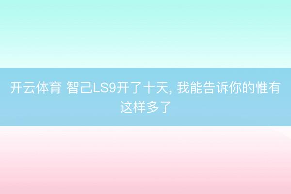 开云体育 智己LS9开了十天， 我能告诉你的惟有这样多了