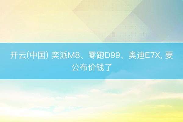 开云(中国) 奕派M8、零跑D99、奥迪E7X， 要公布价钱了