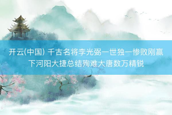 开云(中国) 千古名将李光弼一世独一惨败刚赢下河阳大捷总结殉难大唐数万精锐
