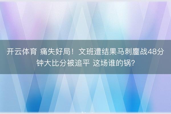 开云体育 痛失好局！文班遭结果马刺鏖战48分钟大比分被追平 这场谁的锅？