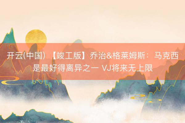开云(中国) 【竣工版】乔治&格莱姆斯:马克西是最好得离异之一 VJ将来无上限