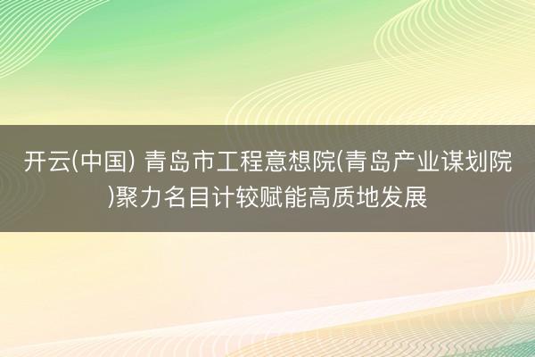 开云(中国) 青岛市工程意想院(青岛产业谋划院)聚力名目计较赋能高质地发展