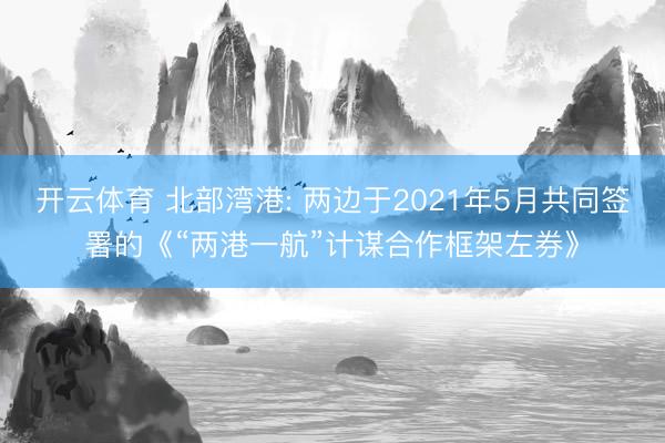 开云体育 北部湾港: 两边于2021年5月共同签署的《“两港一航”计谋合作框架左券》