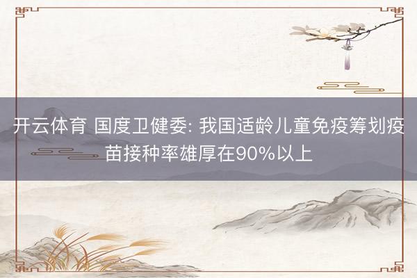 开云体育 国度卫健委: 我国适龄儿童免疫筹划疫苗接种率雄厚在90%以上