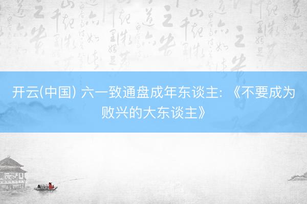 开云(中国) 六一致通盘成年东谈主: 《不要成为败兴的大东谈主》