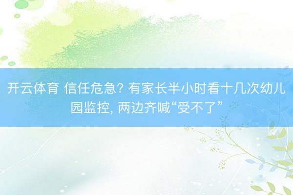开云体育 信任危急? 有家长半小时看十几次幼儿园监控， 两边齐喊“受不了”