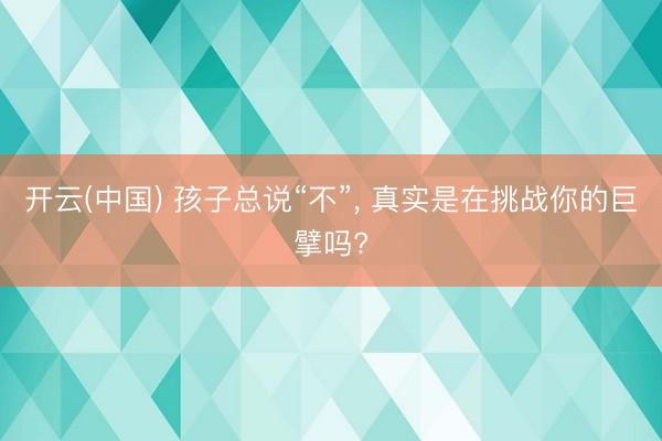开云(中国) 孩子总说“不”， 真实是在挑战你的巨擘吗?