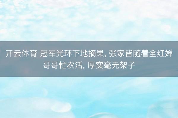 开云体育 冠军光环下地摘果， 张家皆随着全红婵哥哥忙农活， 厚实毫无架子