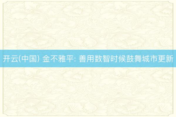 开云(中国) 金不雅平: 善用数智时候鼓舞城市更新