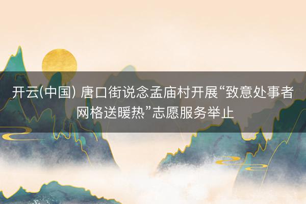 开云(中国) 唐口街说念孟庙村开展“致意处事者 网格送暖热”志愿服务举止