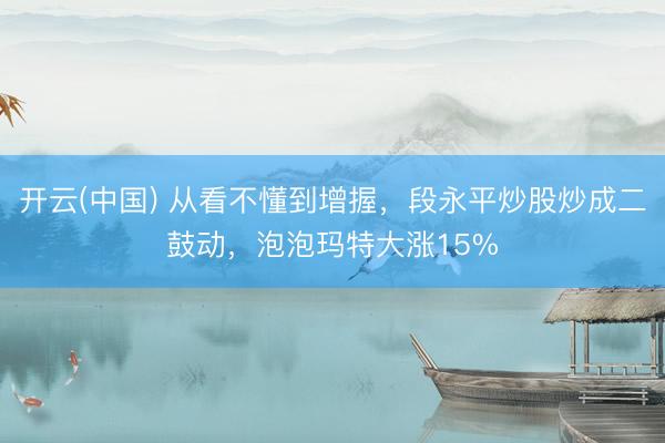 开云(中国) 从看不懂到增握，段永平炒股炒成二鼓动，泡泡玛特大涨15%