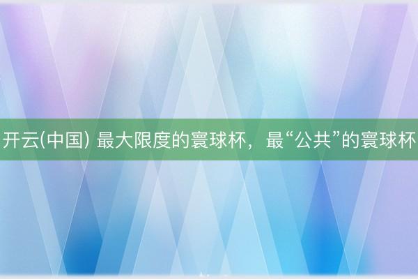开云(中国) 最大限度的寰球杯，最“公共”的寰球杯