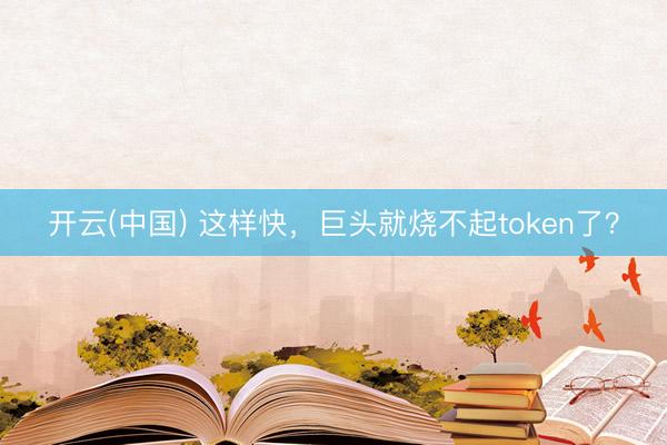 开云(中国) 这样快，巨头就烧不起token了？