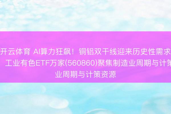开云体育 AI算力狂飙!铜铝双干线迎来历史性需求爆发,工业有色ETF万家(560860)聚焦制造业周期与计策资源