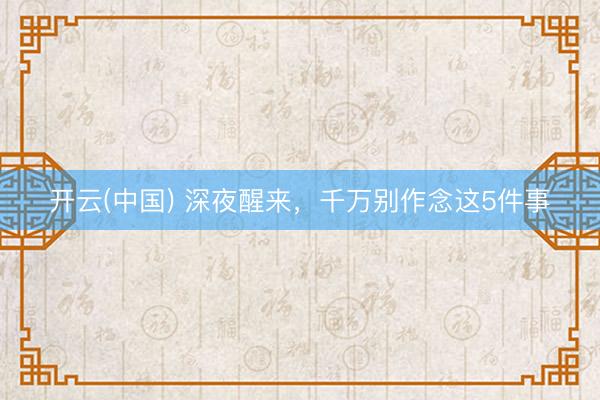 开云(中国) 深夜醒来，千万别作念这5件事