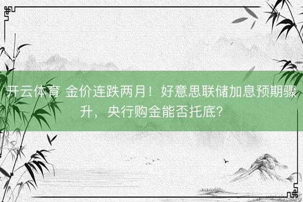 开云体育 金价连跌两月！好意思联储加息预期骤升，央行购金能否托底？