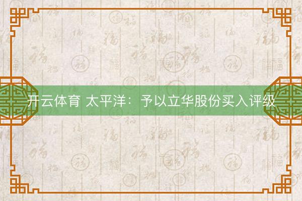 开云体育 太平洋：予以立华股份买入评级