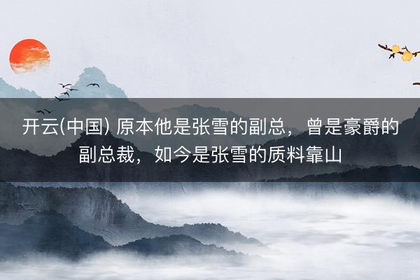 开云(中国) 原本他是张雪的副总，曾是豪爵的副总裁，如今是张雪的质料靠山