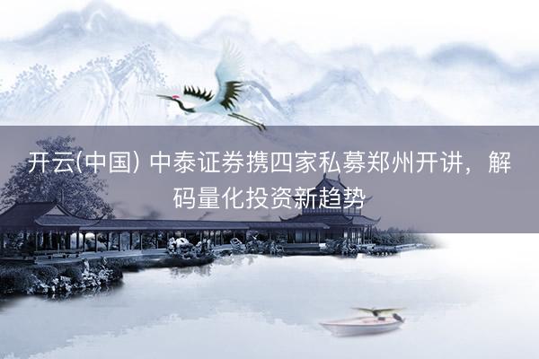 开云(中国) 中泰证券携四家私募郑州开讲，解码量化投资新趋势