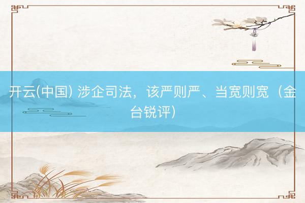 开云(中国) 涉企司法，该严则严、当宽则宽（金台锐评）