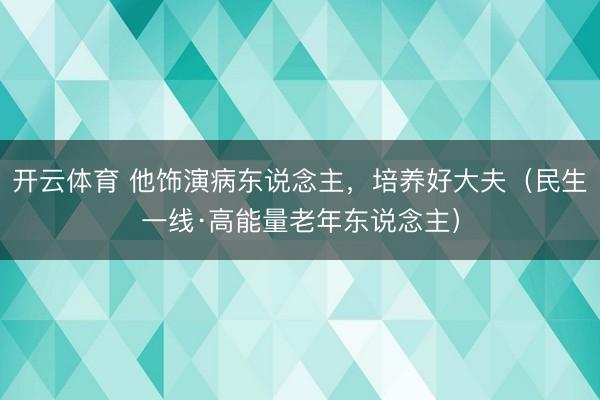 开云体育 他饰演病东说念主，培养好大夫（民生一线·高能量老年东说念主）
