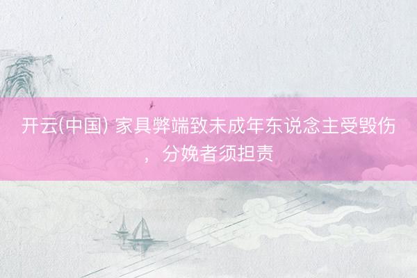 开云(中国) 家具弊端致未成年东说念主受毁伤，分娩者须担责