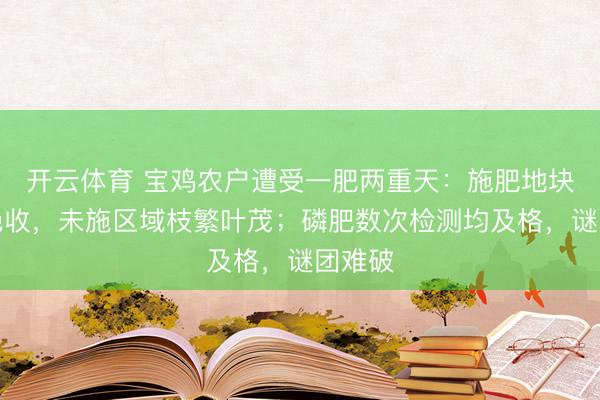 开云体育 宝鸡农户遭受一肥两重天：施肥地块枯死绝收，未施区域枝繁叶茂；磷肥数次检测均及格，谜团难破