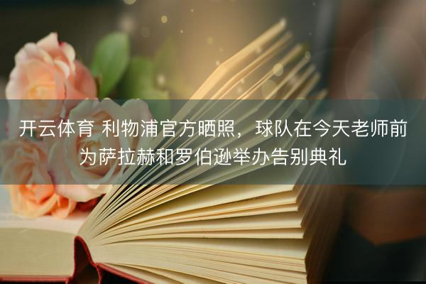 开云体育 利物浦官方晒照，球队在今天老师前为萨拉赫和罗伯逊举办告别典礼