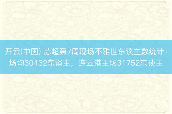 开云(中国) 苏超第7周现场不雅世东谈主数统计：场均30432东谈主，<a href=