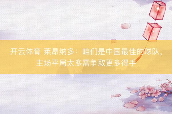开云体育 莱昂纳多：咱们是中国最佳的球队，主场平局太多需争取更多得手
