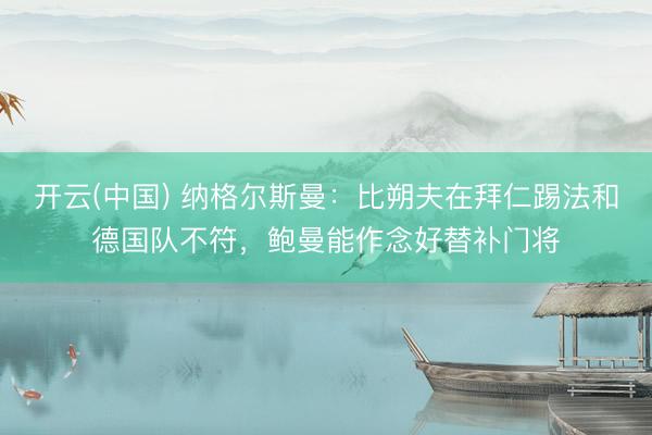 开云(中国) 纳格尔斯曼：比朔夫在拜仁踢法和德国队不符，鲍曼能作念好替补门将