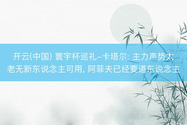 开云(中国) 寰宇杯巡礼-卡塔尔: 主力声势太老无新东说念主可用， 阿菲夫已经要道东说念主