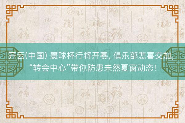 开云(中国) 寰球杯行将开赛， 俱乐部悲喜交加， “转会中心”带你防患未然夏窗动态!