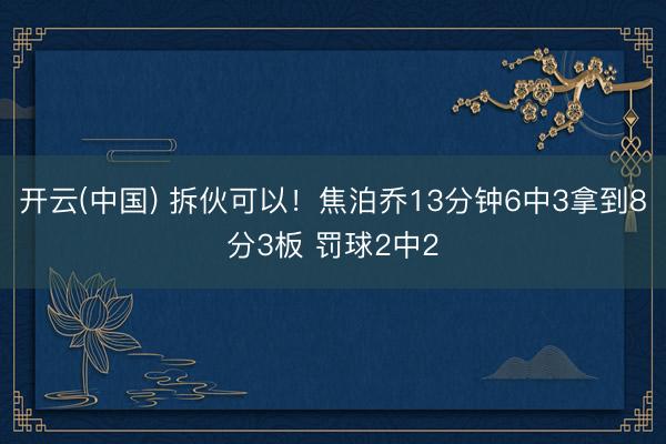 开云(中国) 拆伙可以！焦泊乔13分钟6中3拿到8分3板 罚球2中2