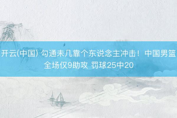 开云(中国) 勾通未几靠个东说念主冲击！中国男篮全场仅9助攻 罚球25中20