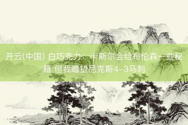 开云(中国) 白巧克力：卡斯尔会给布伦森一些秘籍 但我瞻望尼克斯4-3马刺