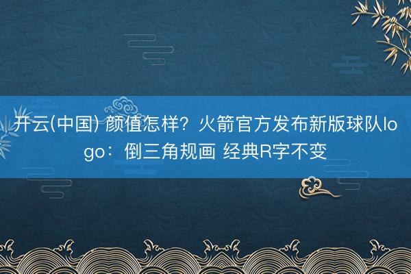 开云(中国) 颜值怎样？火箭官方发布新版球队logo：倒三角规画 经典R字不变