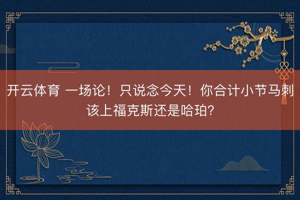 开云体育 一场论！只说念今天！你合计小节马刺该上福克斯还是哈珀？