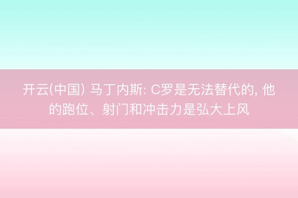 开云(中国) 马丁内斯: C罗是无法替代的， 他的跑位、射门和冲击力是弘大上风