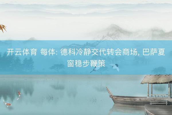 开云体育 每体: 德科冷静交代转会商场， 巴萨夏窗稳步鞭策