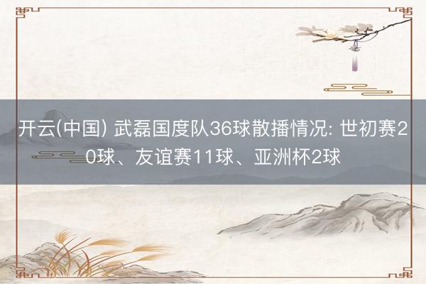 开云(中国) 武磊国度队36球散播情况: 世初赛20球、友谊赛11球、亚洲杯2球