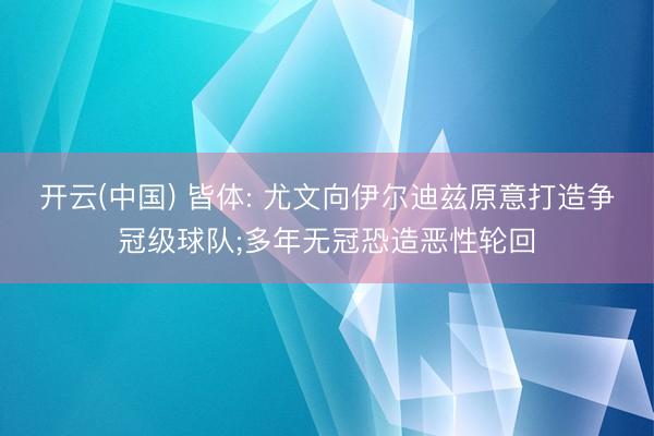 开云(中国) 皆体: 尤文向伊尔迪兹原意打造争冠级球队;多年无冠恐造恶性轮回