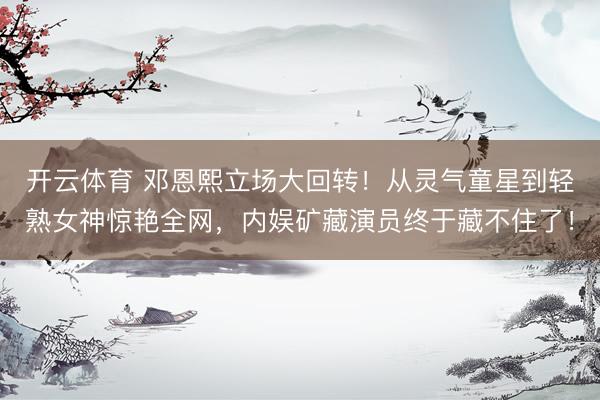 开云体育 邓恩熙立场大回转！从灵气童星到轻熟女神惊艳全网，内娱矿藏演员终于藏不住了！