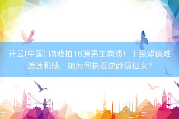 开云(中国) 吻戏拍18遍男主崩溃！十级滤镜难遮违和感，她为何执着逆龄演仙女？