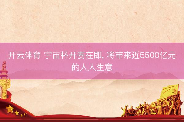 开云体育 宇宙杯开赛在即， 将带来近5500亿元的人人生意