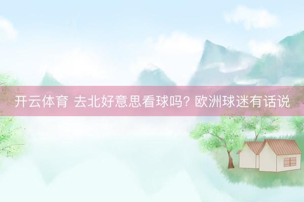 开云体育 去北好意思看球吗? 欧洲球迷有话说